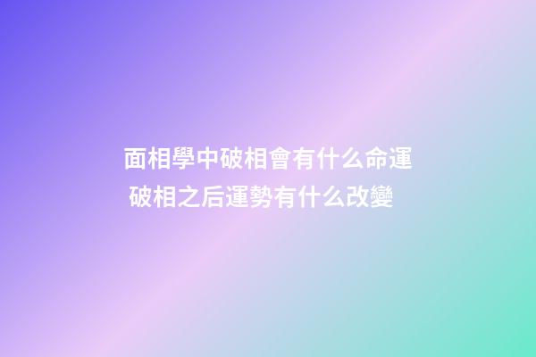 面相學中破相會有什么命運 破相之后運勢有什么改變